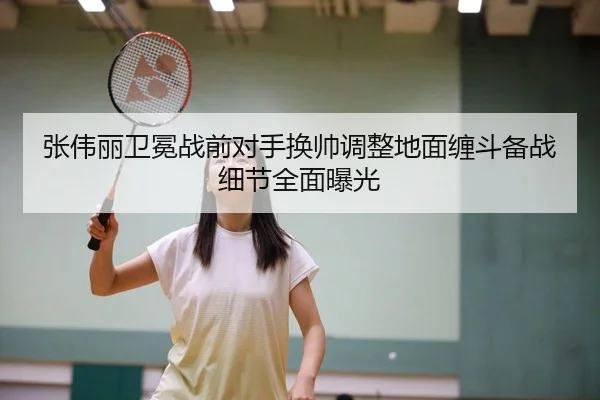 张伟丽卫冕战前对手换帅调整地面缠斗备战细节全面曝光